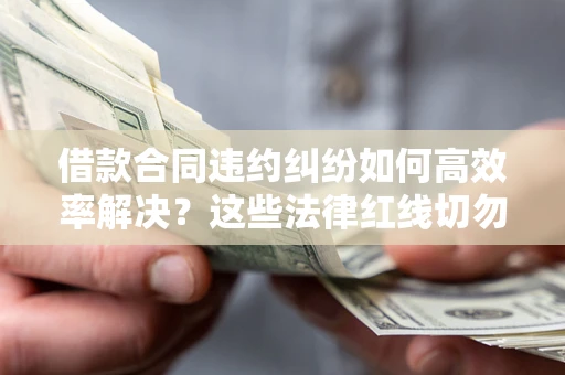 济南借款合同违约纠纷如何高效率解决？这些法律红线切勿触碰