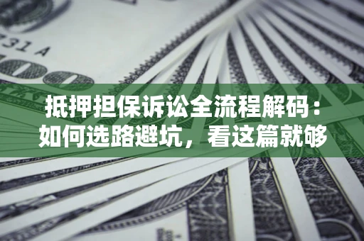 济南抵押担保诉讼全流程解码：如何选路避坑，看这篇就够了