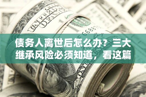 济南债务人离世后怎么办？三大继承风险必须知道，看这篇就够了