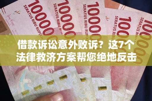济南借款诉讼意外败诉？这7个法律救济方案帮您绝地反击！