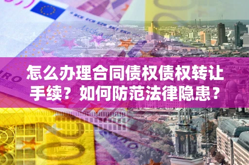 济南怎么办理合同债权债权转让手续？如何防范法律隐患？