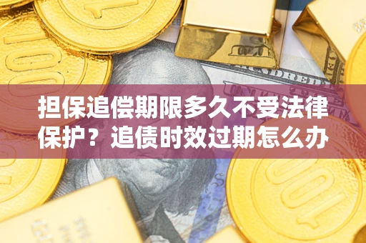 济南担保追偿期限多久不受法律保护？追债时效过期怎么办？