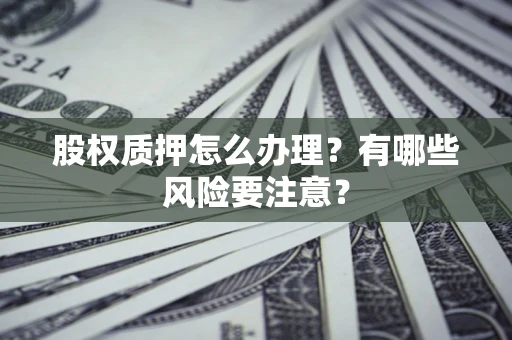 济南股权质押怎么办理？有哪些风险要注意？