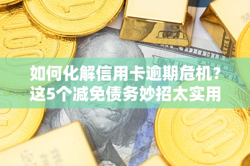 济南如何化解信用卡逾期危机？这5个减免债务妙招太实用