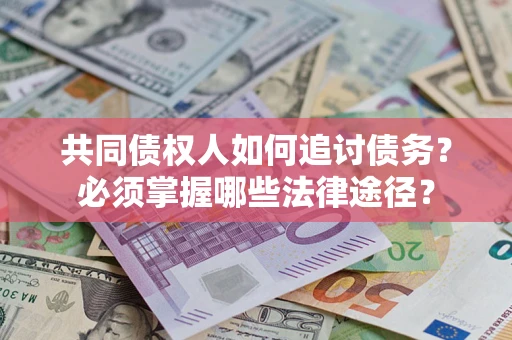 济南共同债权人如何追讨债务？必须掌握哪些法律途径？