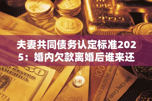 济南夫妻共同债务认定标准2025:婚内欠款离婚后谁来还? 济南夫妻共同债务认定标准2025:婚内欠款离婚后谁来还?