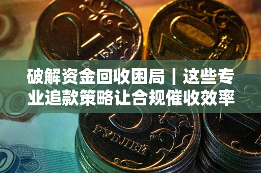 济南破解资金回收困局｜这些专业追款策略让合规催收效率翻倍