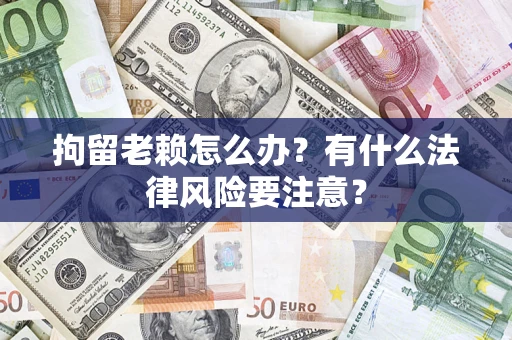 济南拘留老赖怎么办？有什么法律风险要注意？
