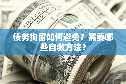 济南债务拘留如何避免？需要哪些自救方法？