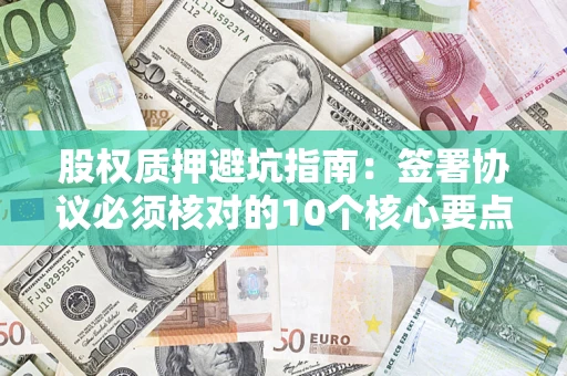 济南股权质押避坑指南:签署协议必须核对的10个核心要点 济南股权质押避坑指南:签署协议必须核对的10个核心要点