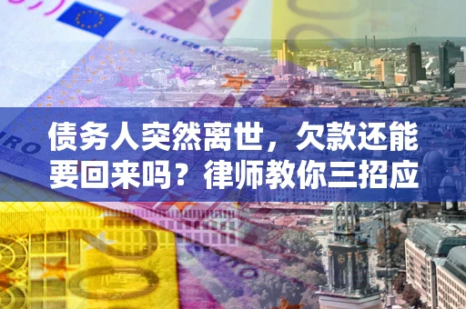 济南债务人突然离世，欠款还能要回来吗？律师教你三招应对