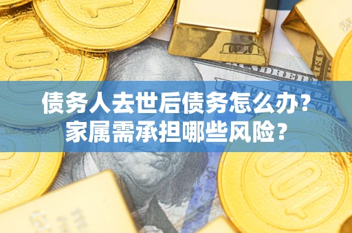 济南债务人去世后债务怎么办？家属需承担哪些风险？