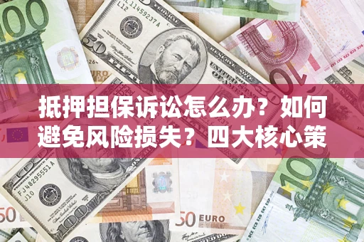 济南抵押担保诉讼怎么办？如何避免风险损失？四大核心策略全解读