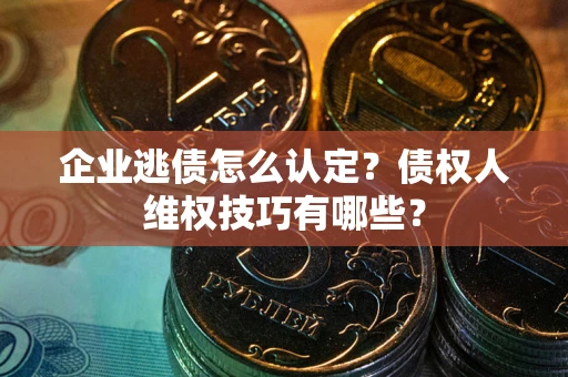 济南企业逃债怎么认定？债权人维权技巧有哪些？