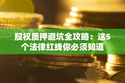 济南股权质押避坑全攻略：这5个法律红线你必须知道