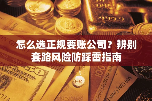 济南怎么选正规要账公司？辨别套路风险防踩雷指南