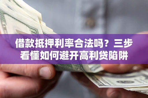 济南借款抵押利率合法吗？三步看懂如何避开高利贷陷阱
