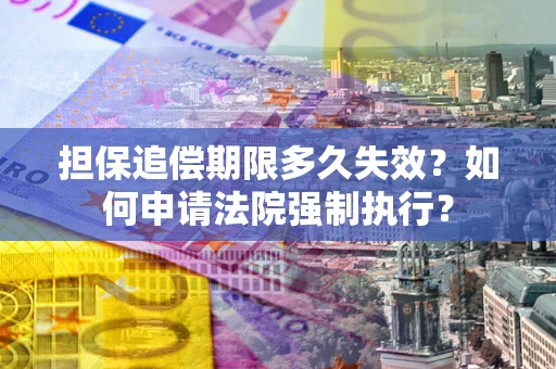 济南担保追偿期限多久失效？如何申请法院强制执行？