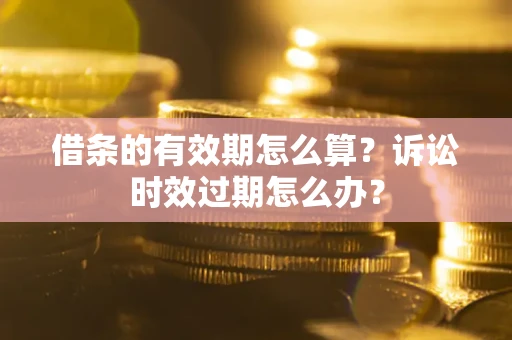 济南借条的有效期怎么算？诉讼时效过期怎么办？