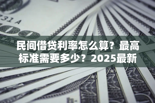 济南民间借贷利率怎么算？最高标准需要多少？2025最新避坑指南