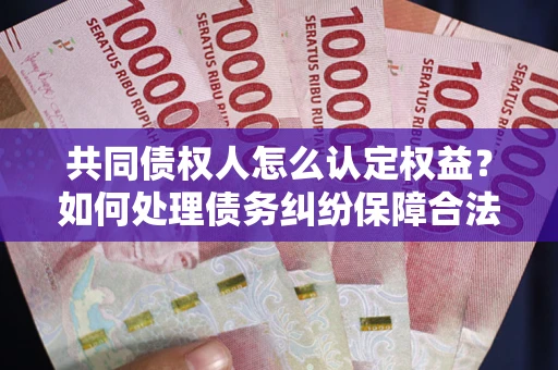 济南共同债权人怎么认定权益？如何处理债务纠纷保障合法权益？