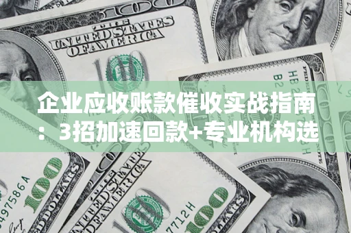 济南企业应收账款催收实战指南：3招加速回款+专业机构选择避坑