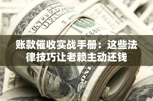 济南账款催收实战手册：这些法律技巧让老赖主动还钱