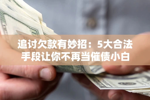 济南追讨欠款有妙招：5大合法手段让你不再当催债小白