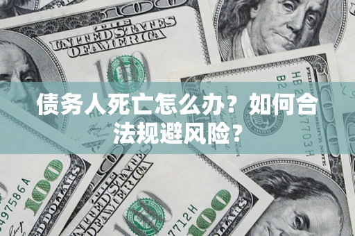 济南债务人死亡怎么办？如何合法规避风险？