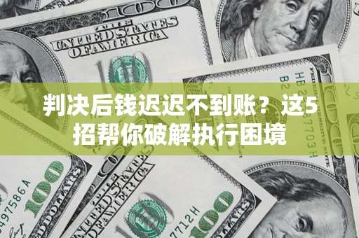 济南判决后钱迟迟不到账？这5招帮你破解执行困境