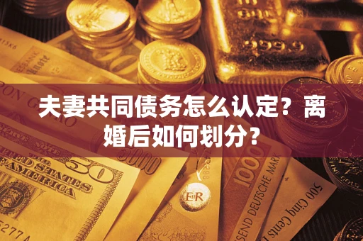 济南夫妻共同债务怎么认定？离婚后如何划分？