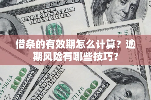 济南借条的有效期怎么计算？逾期风险有哪些技巧？