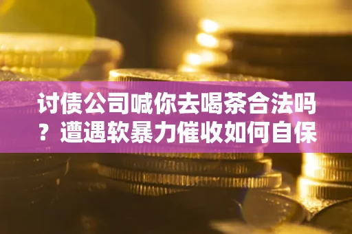济南讨债公司喊你去喝茶合法吗？遭遇软暴力催收如何自保？
