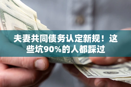 济南夫妻共同债务认定新规！这些坑90%的人都踩过