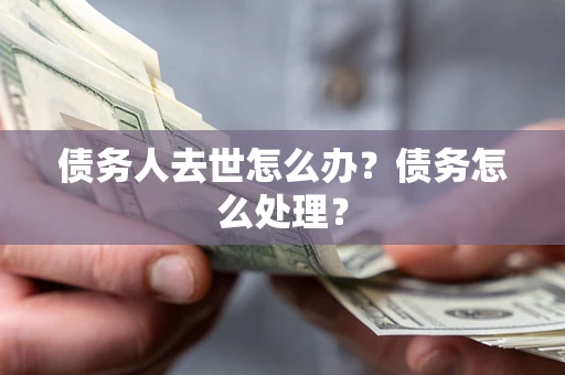 济南债务人去世怎么办？债务怎么处理？