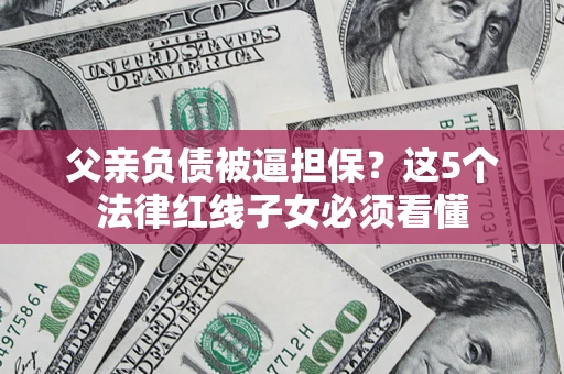 济南父亲负债被逼担保？这5个法律红线子女必须看懂
