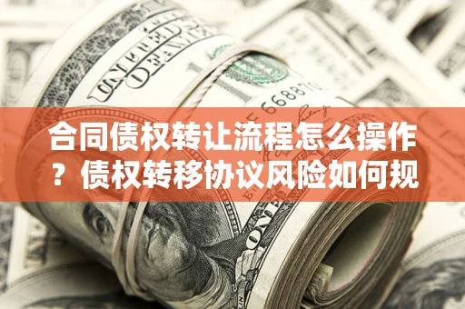 济南合同债权转让流程怎么操作？债权转移协议风险如何规避？