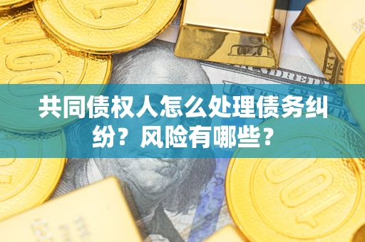 济南共同债权人怎么处理债务纠纷？风险有哪些？