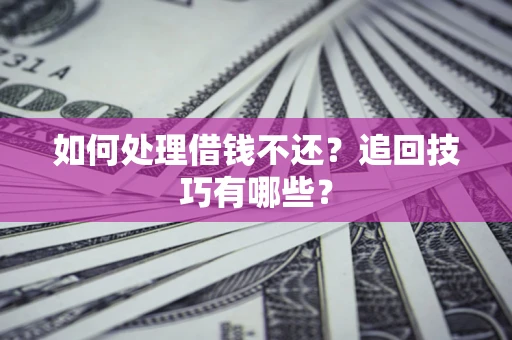 济南如何处理借钱不还？追回技巧有哪些？