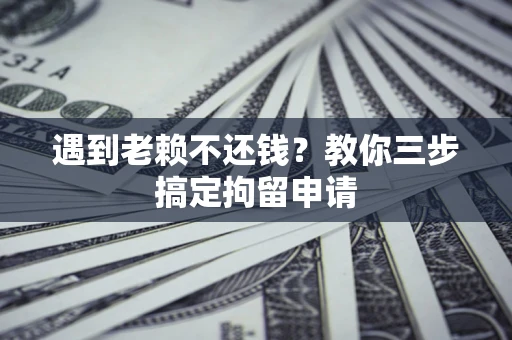 济南遇到老赖不还钱？教你三步搞定拘留申请