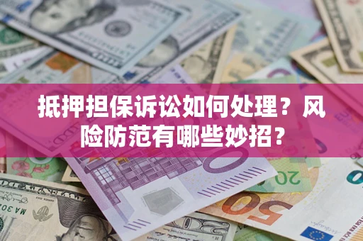 济南抵押担保诉讼如何处理？风险防范有哪些妙招？