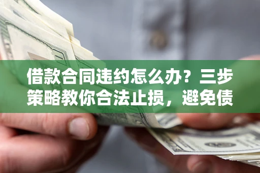 济南借款合同违约怎么办？三步策略教你合法止损，避免债务危机升级