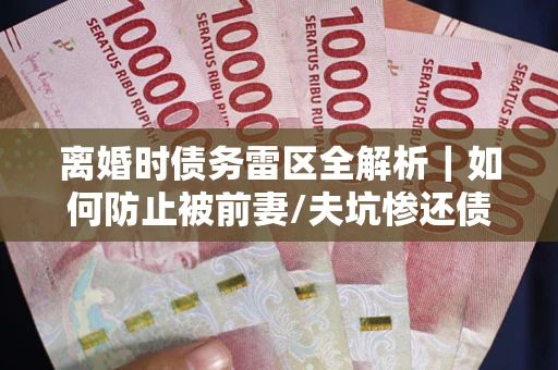 济南离婚时债务雷区全解析｜如何防止被前妻/夫坑惨还债？