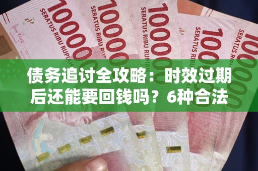 济南债务追讨全攻略：时效过期后还能要回钱吗？6种合法手段助你维权