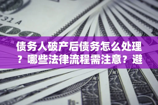 济南债务人破产后债务怎么处理？哪些法律流程需注意？避免踩坑指南