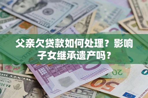济南父亲欠贷款如何处理?影响子女继承遗产吗? 济南父亲欠贷款如何处理?影响子女继承遗产吗?