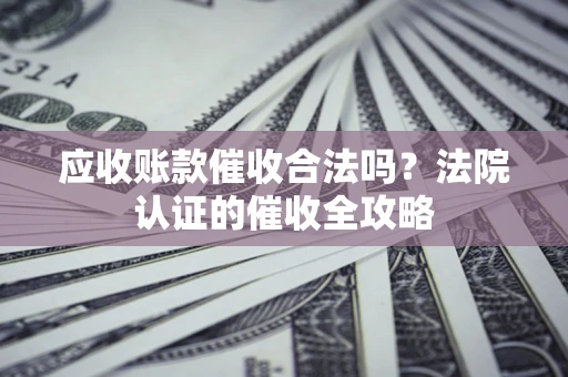 济南应收账款催收合法吗？法院认证的催收全攻略