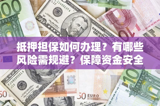 济南抵押担保如何办理？有哪些风险需规避？保障资金安全