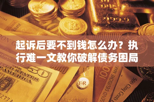 济南起诉后要不到钱怎么办？执行难一文教你破解债务困局