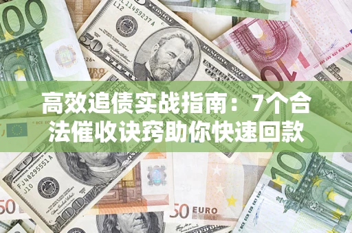 济南高效追债实战指南：7个合法催收诀窍助你快速回款